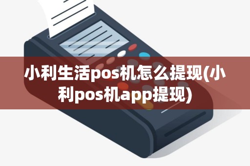 小利生活pos机怎么提现(小利pos机app提现)