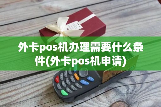 外卡pos机办理需要什么条件(外卡pos机申请)