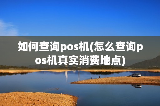 如何查询pos机(怎么查询pos机真实消费地点)
