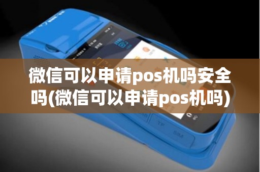 微信可以申请pos机吗安全吗(微信可以申请pos机吗)