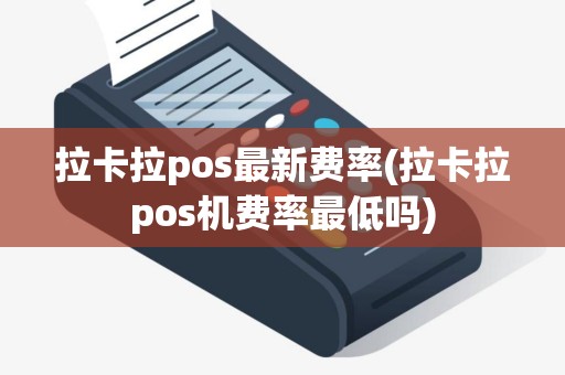 拉卡拉pos最新费率(拉卡拉pos机费率最低吗)