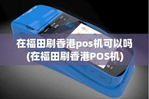 在福田刷香港pos机可以吗(在福田刷香港POS机)