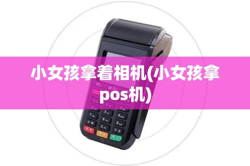 小女孩拿着相机(小女孩拿pos机)