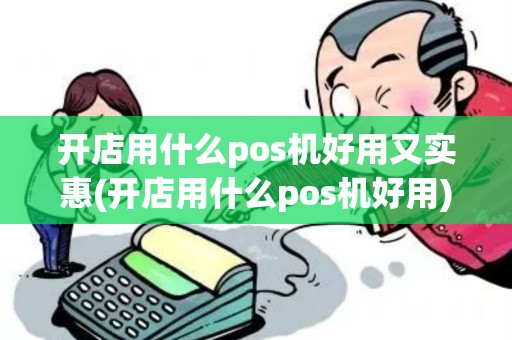 开店用什么pos机好用又实惠(开店用什么pos机好用)