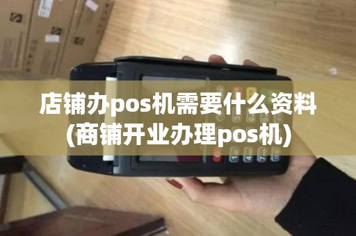 店铺办pos机需要什么资料(商铺开业办理pos机)