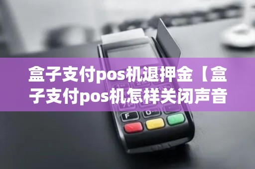 盒子支付pos机退押金【盒子支付pos机怎样关闭声音】 盒子支付pos机退押金【盒子支付pos机怎样关闭声音】
