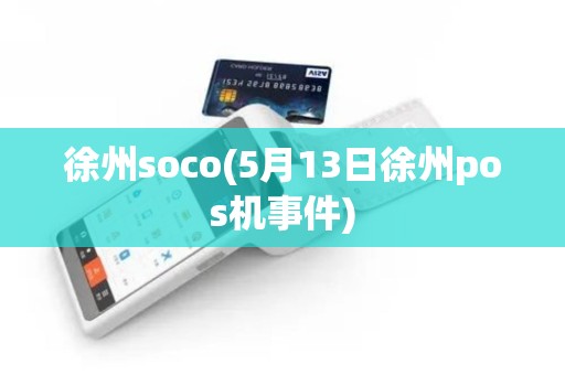 徐州soco(5月13日徐州pos机事件)