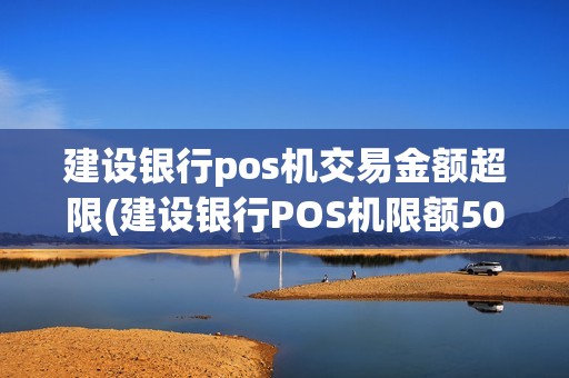 建设银行pos机交易金额超限(建设银行POS机限额500)