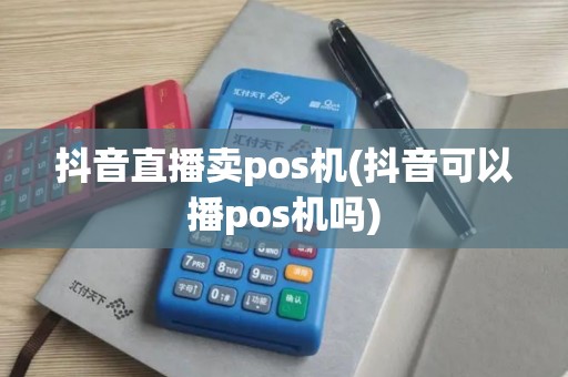 抖音直播卖pos机(抖音可以播pos机吗)