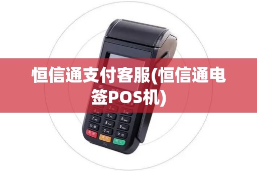 恒信通支付客服(恒信通电签POS机)