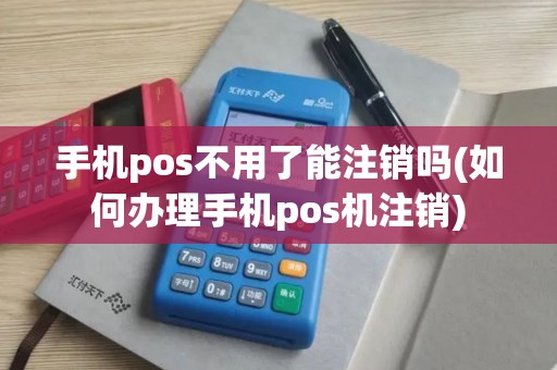 手机pos不用了能注销吗(如何办理手机pos机注销)
