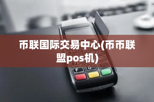 币联国际交易中心(币币联盟pos机)