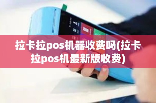 拉卡拉pos机器收费吗(拉卡拉pos机最新版收费)