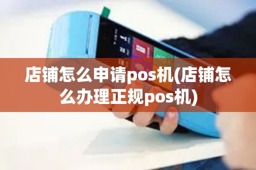 店铺怎么申请pos机(店铺怎么办理正规pos机)