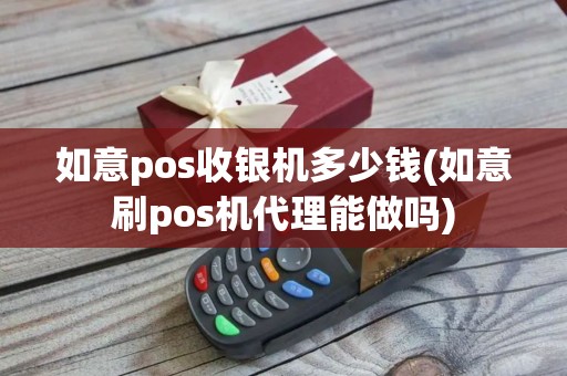 如意pos收银机多少钱(如意刷pos机代理能做吗)