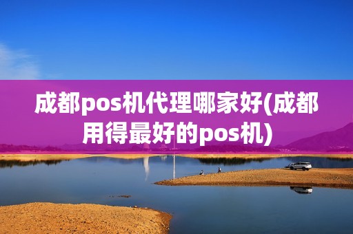 成都pos机代理哪家好(成都用得最好的pos机)