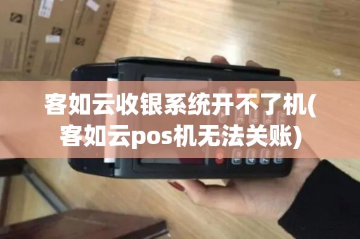 客如云收银系统开不了机(客如云pos机无法关账)