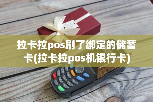 拉卡拉pos刷了绑定的储蓄卡(拉卡拉pos机银行卡)
