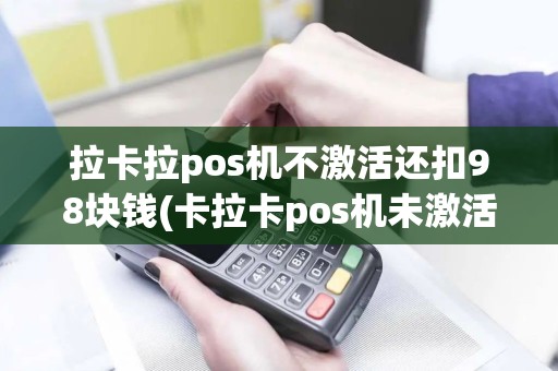 拉卡拉pos机不激活还扣98块钱(卡拉卡pos机未激活)