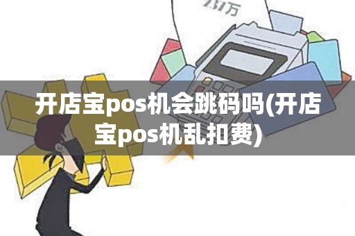开店宝pos机会跳码吗(开店宝pos机乱扣费)