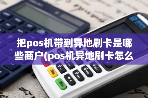 把pos机带到异地刷卡是哪些商户(pos机异地刷卡怎么收费)