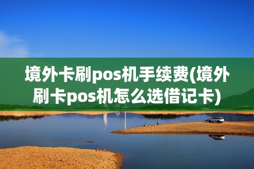 境外卡刷pos机手续费(境外刷卡pos机怎么选借记卡)