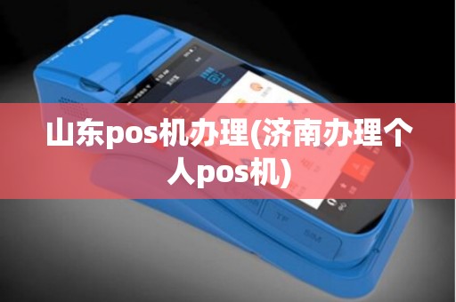 山东pos机办理(济南办理个人pos机)