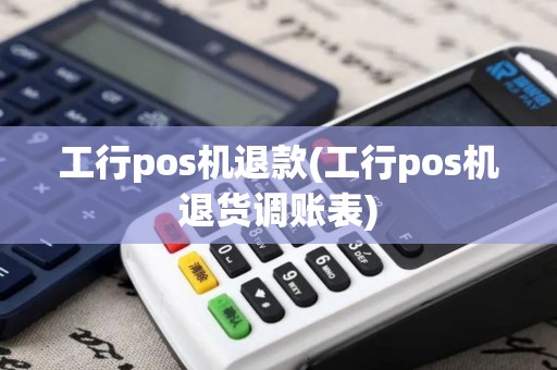 工行pos机退款(工行pos机退货调账表)