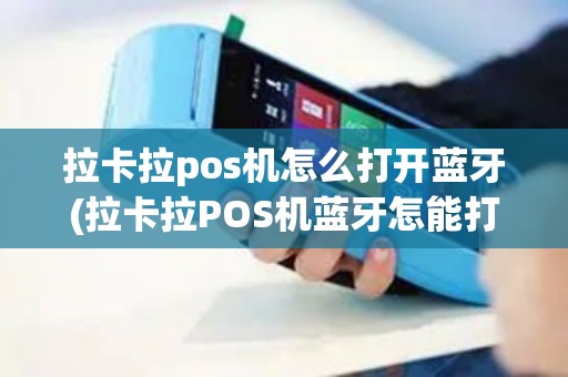 拉卡拉pos机怎么打开蓝牙(拉卡拉POS机蓝牙怎能打开)
