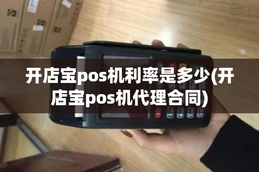 开店宝pos机利率是多少(开店宝pos机代理合同)