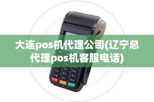 大连pos机代理公司(辽宁总代理pos机客服电话)