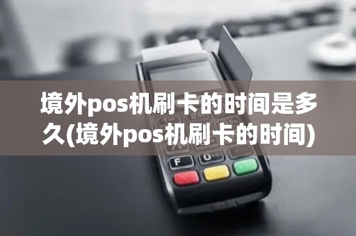 境外pos机刷卡的时间是多久(境外pos机刷卡的时间)