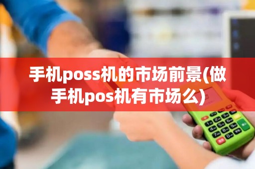 手机poss机的市场前景(做手机pos机有市场么)