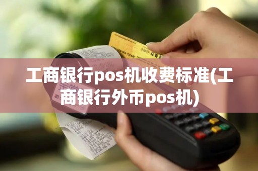 工商银行pos机收费标准(工商银行外币pos机)
