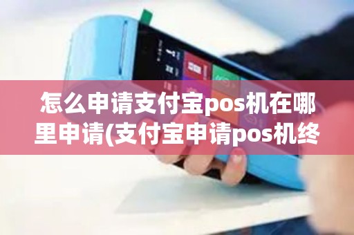 怎么申请支付宝pos机在哪里申请(支付宝申请pos机终端)