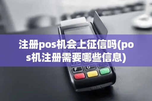 注册pos机会上征信吗(pos机注册需要哪些信息)
