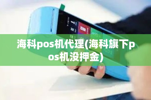 海科pos机代理(海科旗下pos机没押金)