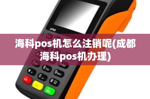 海科pos机怎么注销呢(成都海科pos机办理)
