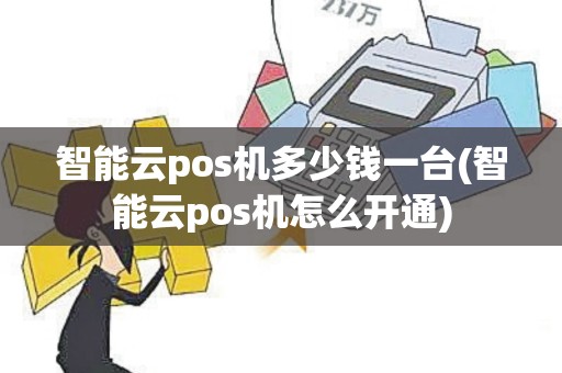 智能云pos机多少钱一台(智能云pos机怎么开通)