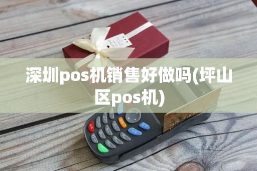 深圳pos机销售好做吗(坪山区pos机)
