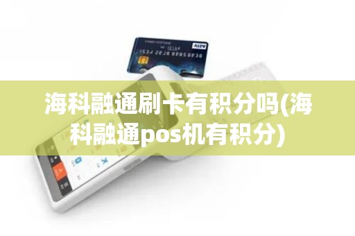 海科融通刷卡有积分吗(海科融通pos机有积分)