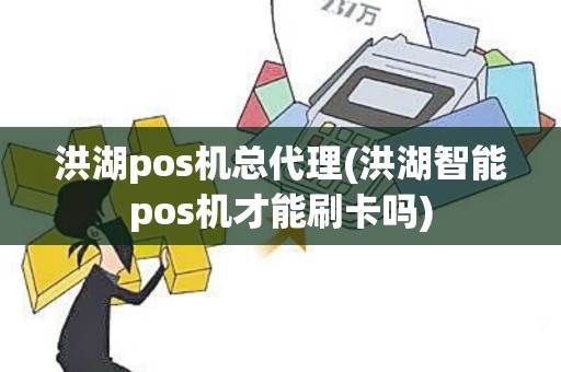 洪湖pos机总代理(洪湖智能pos机才能刷卡吗)