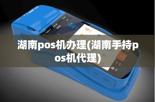 湖南pos机办理(湖南手持pos机代理)