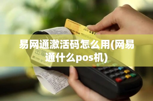 易网通激活码怎么用(网易通什么pos机)