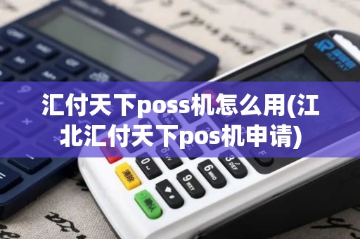 汇付天下poss机怎么用(江北汇付天下pos机申请)