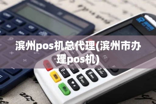 滨州pos机总代理(滨州市办理pos机)
