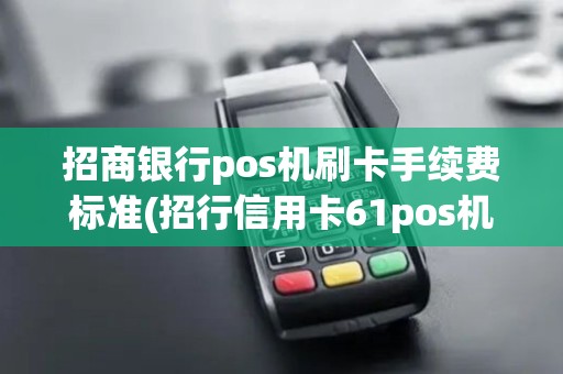 招商银行pos机刷卡手续费标准(招行信用卡61pos机)