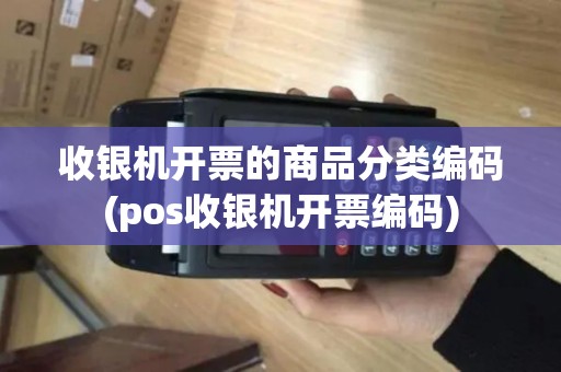 收银机开票的商品分类编码(pos收银机开票编码)