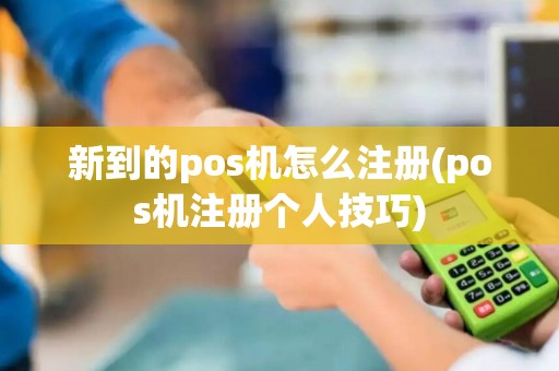 新到的pos机怎么注册(pos机注册个人技巧)