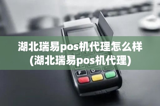 湖北瑞易pos机代理怎么样(湖北瑞易pos机代理)